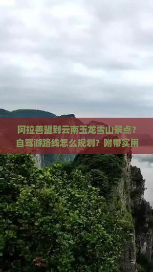 阿拉善盟到云南玉龙雪山景点？自驾游路线怎么规划？附带实用攻略
