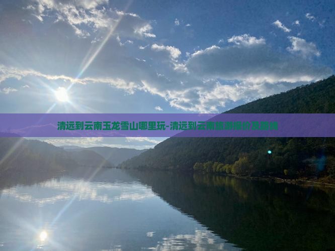 清远到云南玉龙雪山哪里玩-清远到云南旅游报价及路线