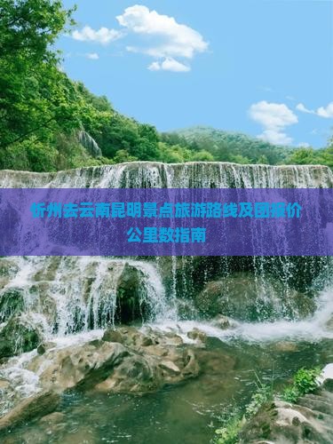 忻州去云南昆明景点旅游路线及团报价公里数指南