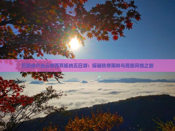 巴彦倬尔去云南西双版纳五日游：探秘热带雨林与民族风情之旅