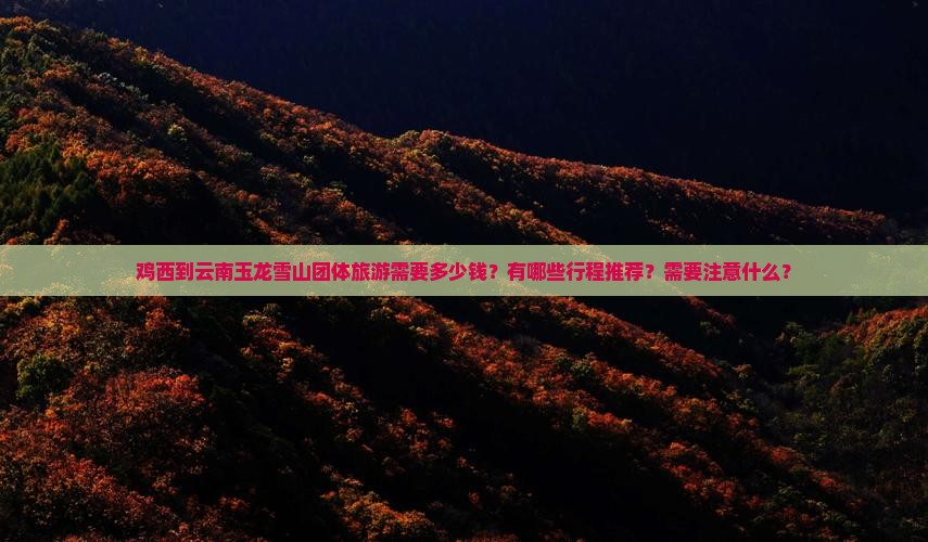 鸡西到云南玉龙雪山团体旅游需要多少钱？有哪些行程推荐？需要注意什么？
