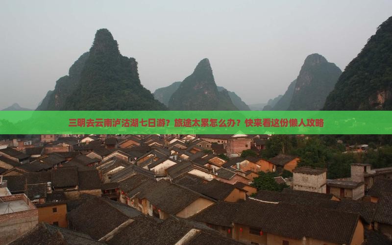 三明去云南泸沽湖七日游？旅途太累怎么办？快来看这份懒人攻略