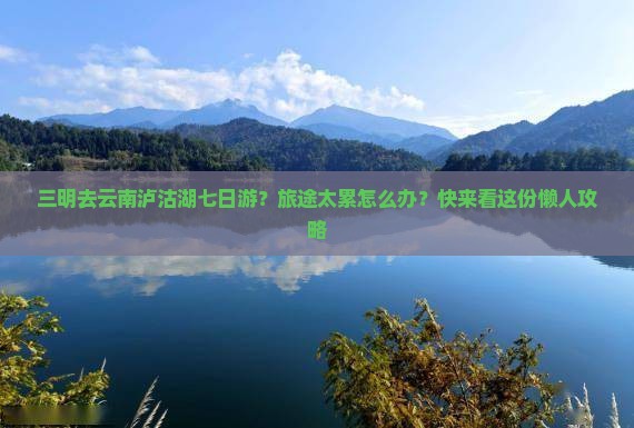 三明去云南泸沽湖七日游？旅途太累怎么办？快来看这份懒人攻略