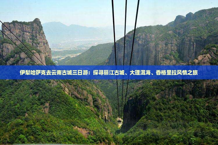 伊犁哈萨克去云南古城三日游：探寻丽江古城、大理洱海、香格里拉风情之旅