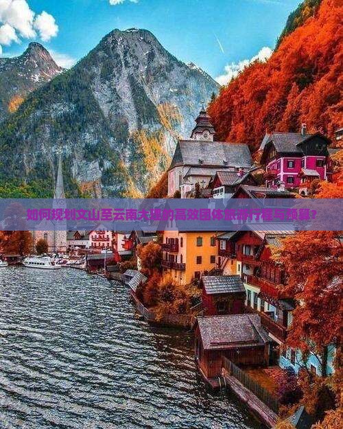 如何规划文山至云南大理的高效团体旅游行程与预算？