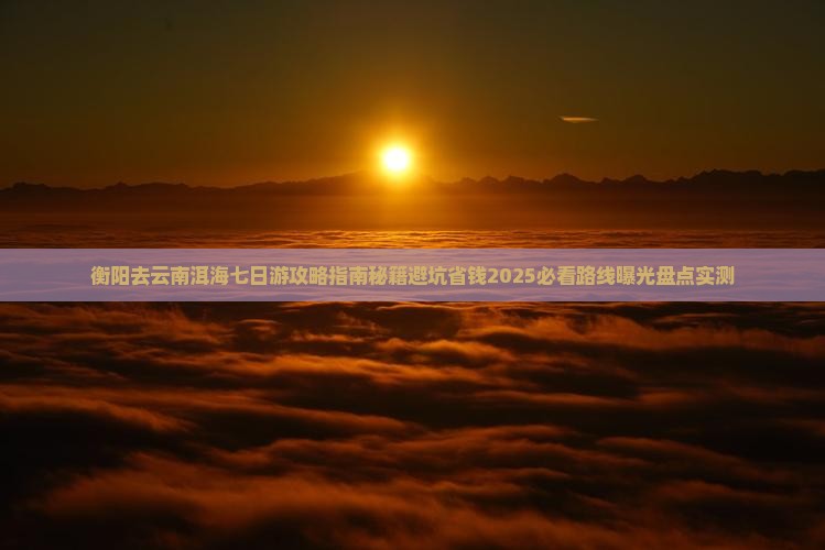 衡阳去云南洱海七日游