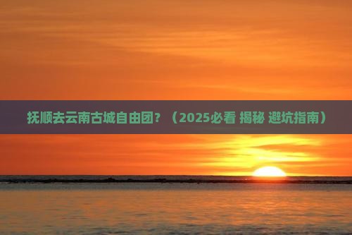 抚顺去云南古城自由团