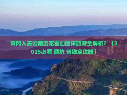 黄冈到云南玉龙雪山团体旅游 黄冈到云南玉龙雪山团体旅游