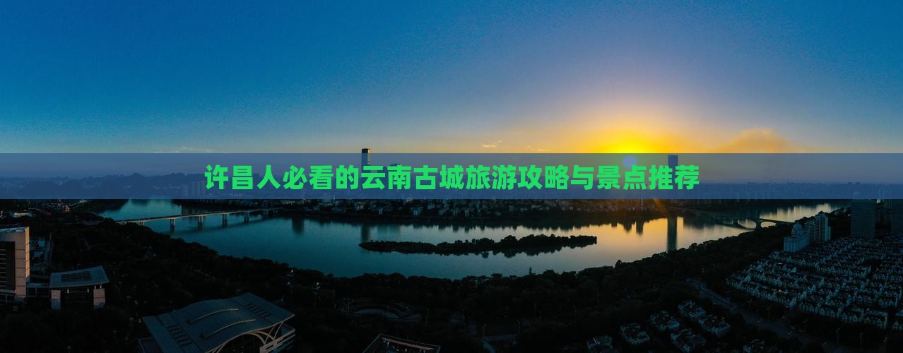许昌去云南古城景点