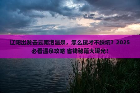 辽阳到云南温泉攻略
