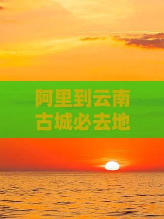阿里到云南古城必去地