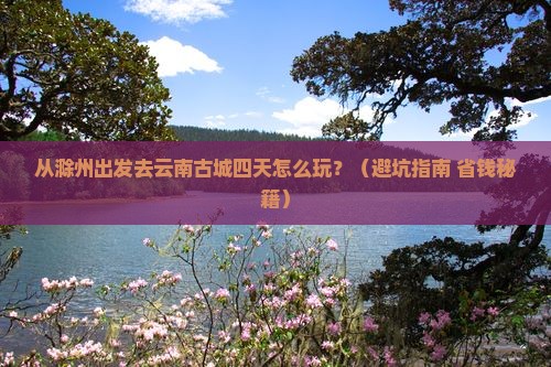 滁州去云南古城四日游