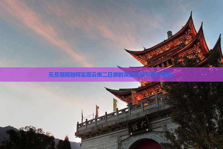 元旦期间如何实现云南二日游的深度体验与精打细算？