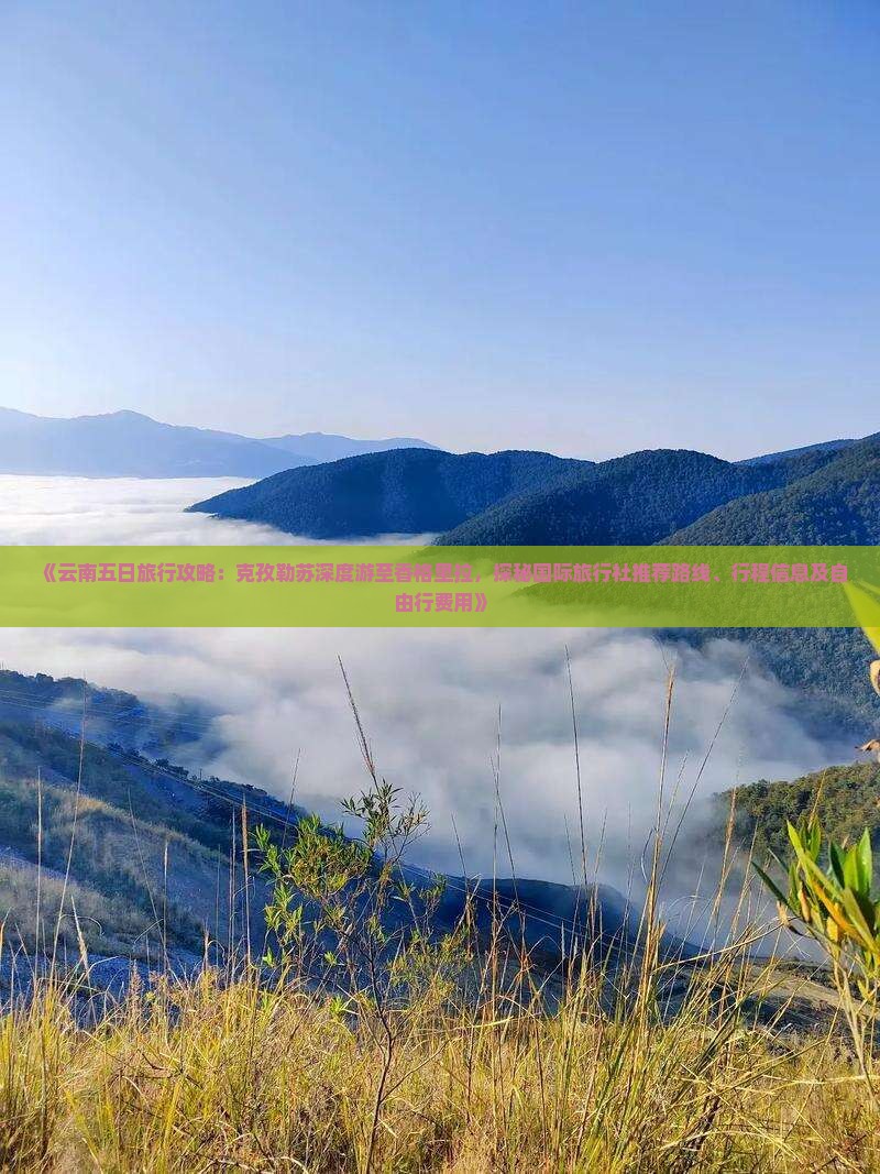 《云南五日旅行攻略：克孜勒苏深度游至香格里拉，探秘国际旅行社推荐路线、行程信息及自由行费用》