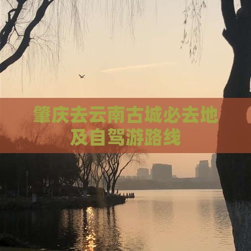 肇庆去云南古城必去地及自驾游路线