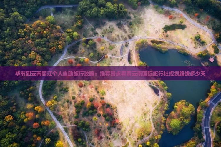 毕节到云南丽江个人自助旅行攻略：推荐景点看看云南国际旅行社规划路线多少天