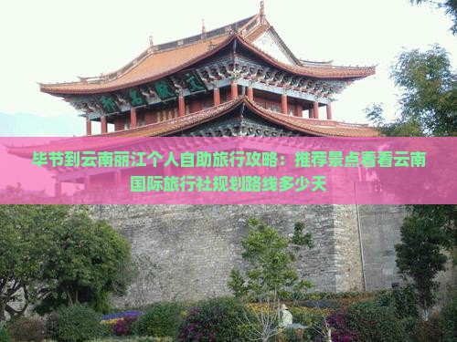 毕节到云南丽江个人自助旅行攻略：推荐景点看看云南国际旅行社规划路线多少天