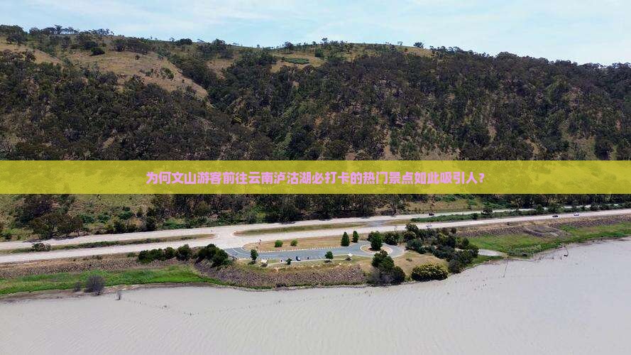 为何文山游客前往云南泸沽湖必打卡的热门景点如此吸引人？