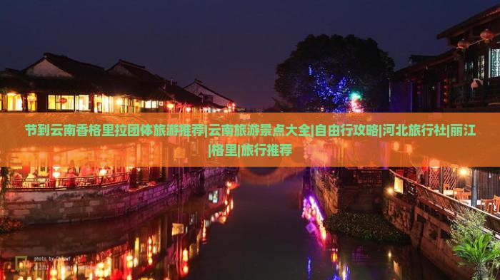 节到云南香格里拉团体旅游推荐|云南旅游景点大全|自由行攻略|河北旅行社|丽江|格里|旅行推荐