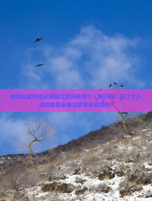 淄博出发前往云南丽江如何规划个人游行程？丽江个人游攻略及必备注意事项有哪些？