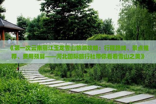 《第一次云南丽江玉龙雪山旅游攻略：行程路线、景点推荐、费用预算——河北国际旅行社带你看看雪山之美》