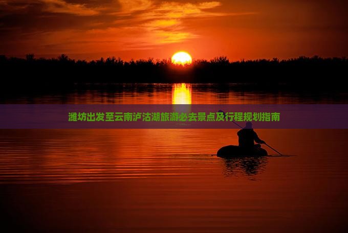 潍坊出发至云南泸沽湖旅游必去景点及行程规划指南
