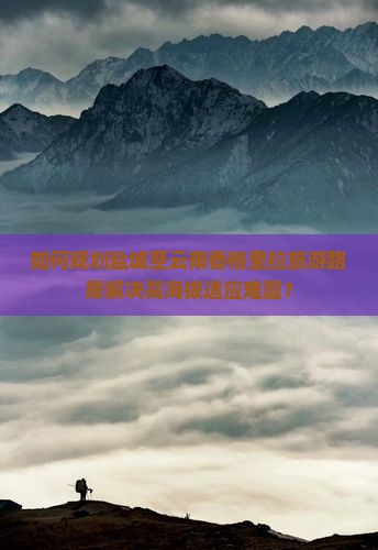 如何规划盐城至云南香格里拉旅游路犀解决高海拔适应难题？