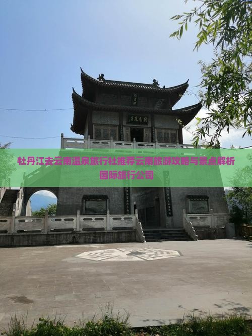 牡丹江去云南温泉旅行社推荐云南旅游攻略与景点解析国际旅行公司