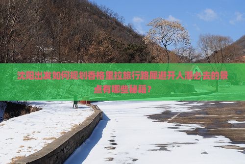 沈阳出发如何规划香格里拉旅行路犀避开人潮必去的景点有哪些秘籍？