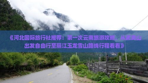 《河北国际旅行社推荐：第一次云南旅游攻略，从武夷山出发自由行至丽江玉龙雪山路线行程看看》