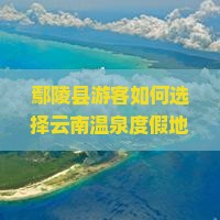 鄢陵县游客如何选择云南温泉度假地以避开人潮拥挤？