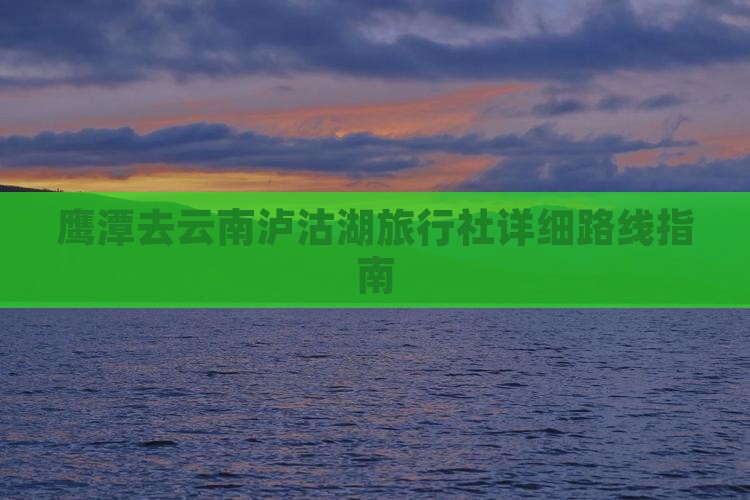 鹰潭去云南泸沽湖旅行社详细路线指南