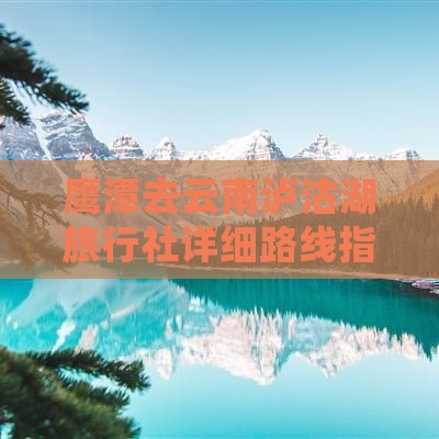 鹰潭去云南泸沽湖旅行社详细路线指南