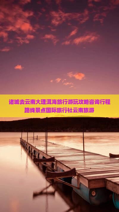 诸城去云南大理洱海旅行游玩攻略咨询行程路线景点国际旅行社云南旅游
