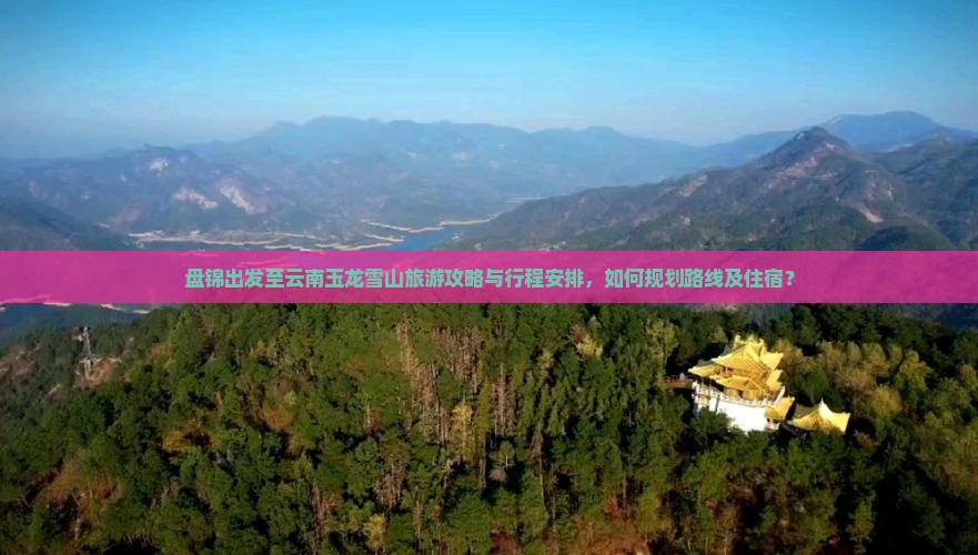 盘锦出发至云南玉龙雪山旅游攻略与行程安排，如何规划路线及住宿？