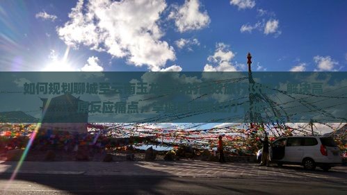 如何规划聊城至云南玉龙雪山的高效旅行攻略？解决高原反应痛点，掌握最新网红打卡地！