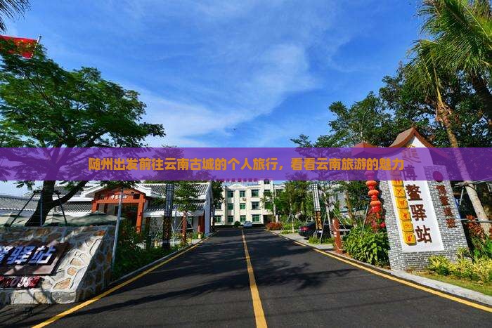 随州出发前往云南古城的个人旅行，看看云南旅游的魅力