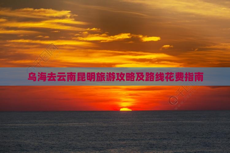 乌海去云南昆明旅游攻略及路线花费指南