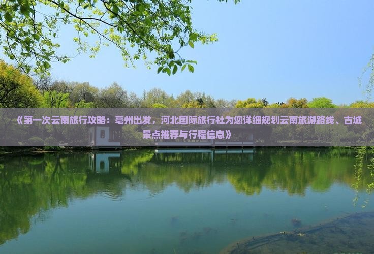 《第一次云南旅行攻略：亳州出发，河北国际旅行社为您详细规划云南旅游路线、古城景点推荐与行程信息》