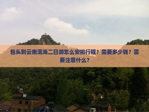 包头到云南洱海二日游怎么安排行程？需要多少钱？需要注意什么？