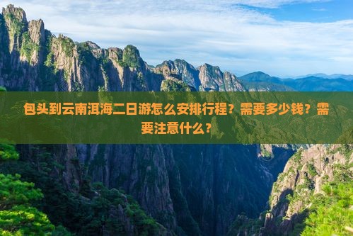 包头到云南洱海二日游怎么安排行程？需要多少钱？需要注意什么？