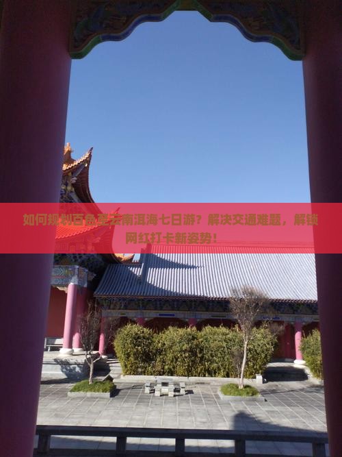 如何规划百色至云南洱海七日游？解决交通难题，解锁网红打卡新姿势！
