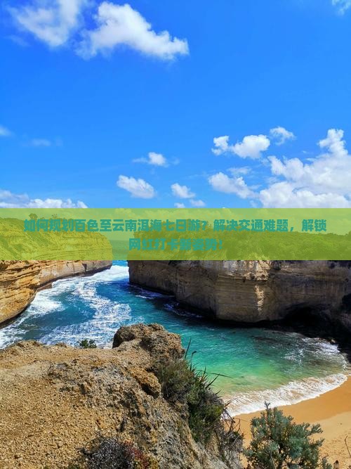 如何规划百色至云南洱海七日游？解决交通难题，解锁网红打卡新姿势！