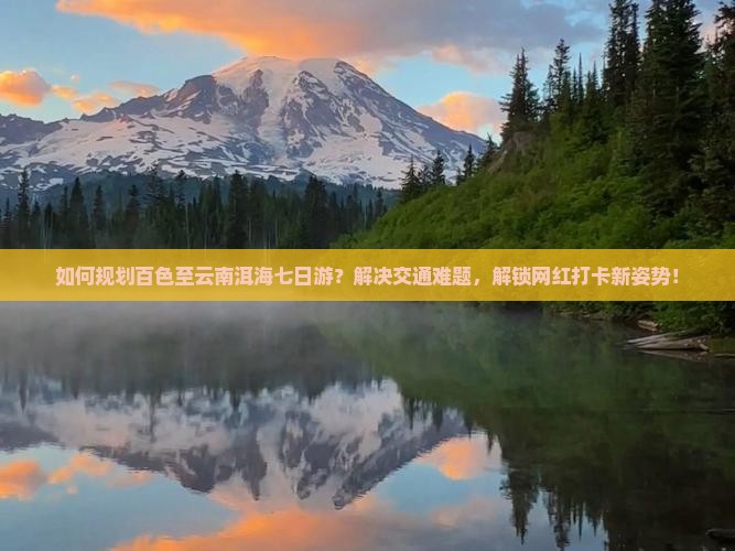 如何规划百色至云南洱海七日游？解决交通难题，解锁网红打卡新姿势！