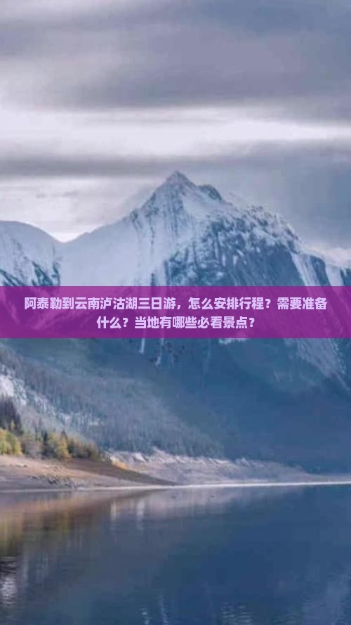 阿泰勒到云南泸沽湖三日游，怎么安排行程？需要准备什么？当地有哪些必看景点？