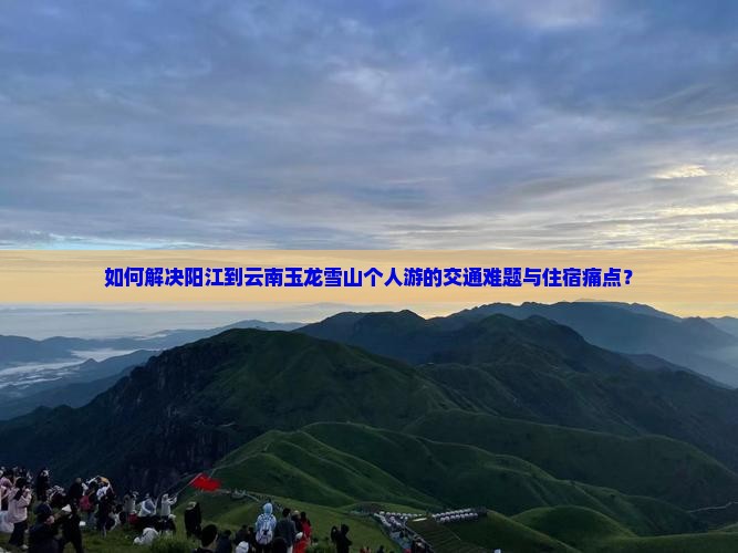 如何解决阳江到云南玉龙雪山个人游的交通难题与住宿痛点？