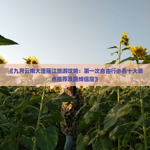 《九月云南大理丽江旅游攻略：第一次自由行必看十大景点推荐及路线信息》