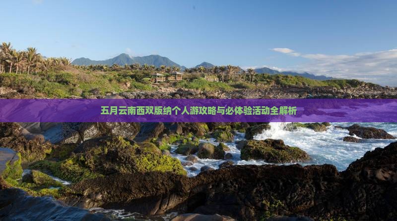 五月云南西双版纳个人游攻略与必体验活动全解析