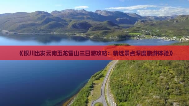 《银川出发云南玉龙雪山三日游攻略：精选景点深度旅游体验》