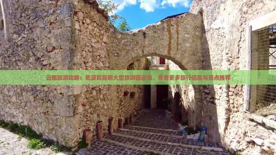 云南旅游攻略：芜湖到昆明大型旅游团咨询，查看更多旅行信息与景点推荐